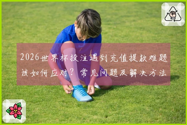 2026世界杯投注遇到充值提款难题该如何应对？常见问题及解决方法