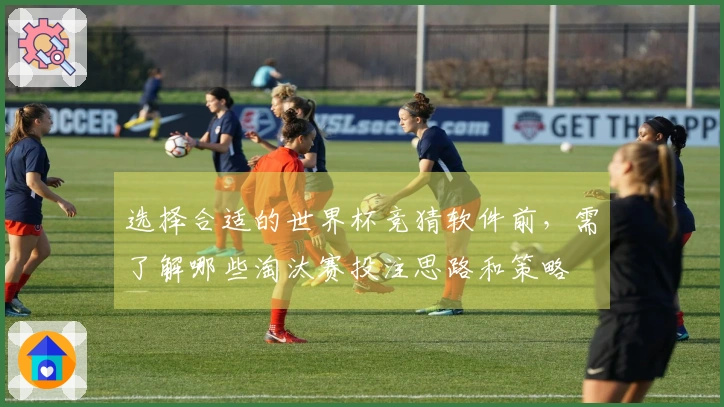 选择合适的世界杯竞猜软件前，需了解哪些淘汰赛投注思路和策略