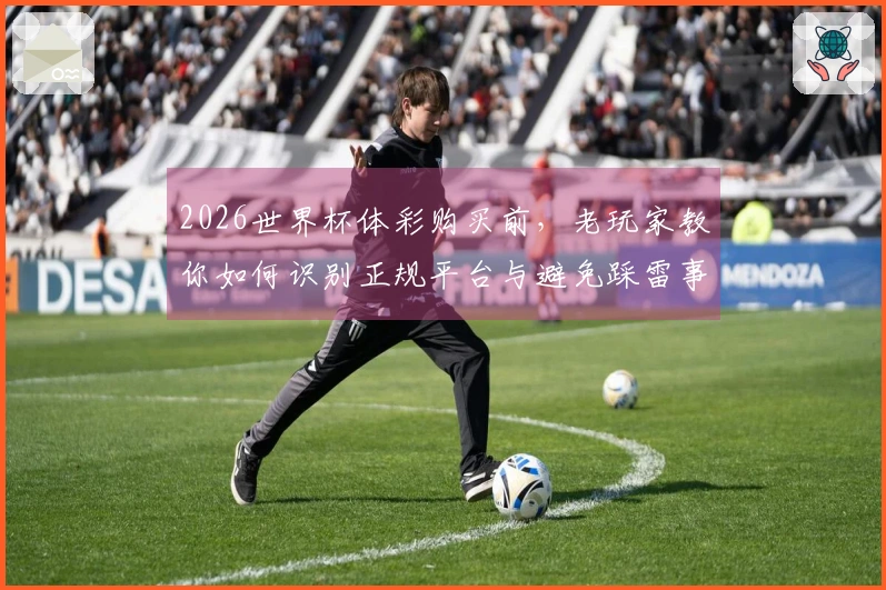 2026世界杯体彩购买前，老玩家教你如何识别正规平台与避免踩雷事项