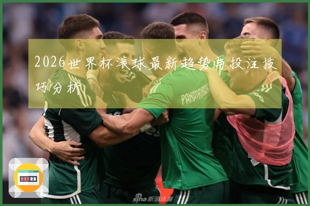 2026世界杯滚球最新趋势与投注技巧分析