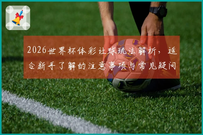 2026世界杯体彩让球玩法解析，适合新手了解的注意事项与常见疑问