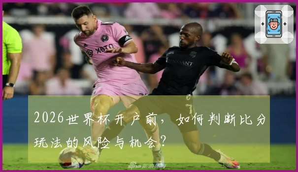 2026世界杯开户前，如何判断比分玩法的风险与机会？