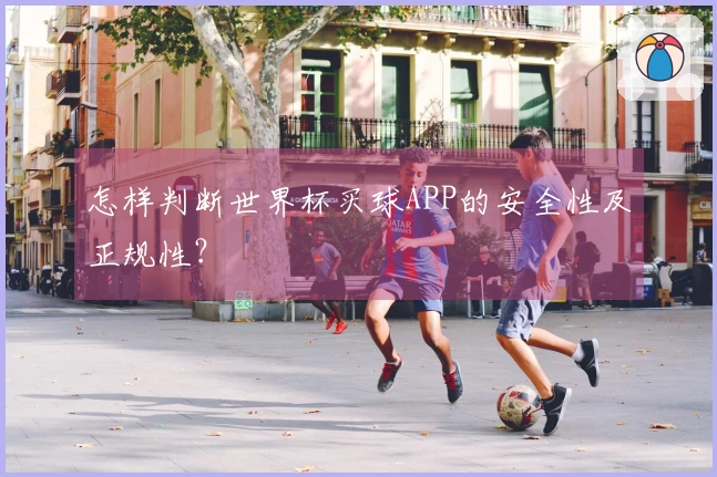 怎样判断世界杯买球APP的安全性及正规性？