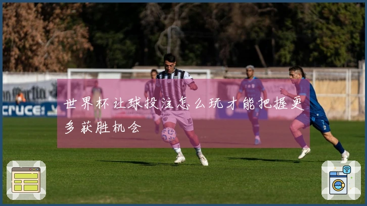 世界杯让球投注怎么玩才能把握更多获胜机会