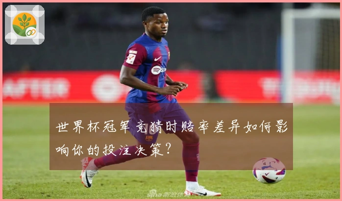 世界杯冠军竞猜时赔率差异如何影响你的投注决策？