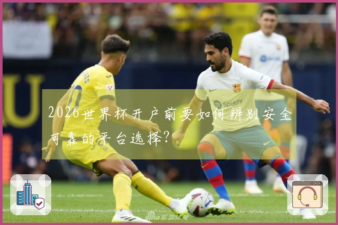 2026世界杯开户前要如何辨别安全可靠的平台选择？