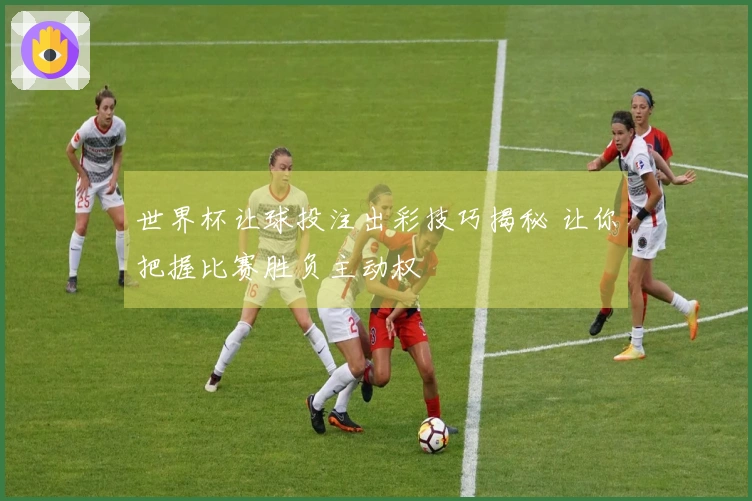 世界杯让球投注出彩技巧揭秘 让你把握比赛胜负主动权