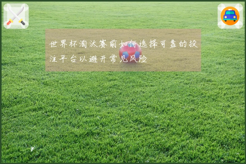 世界杯淘汰赛前如何选择可靠的投注平台以避开常见风险