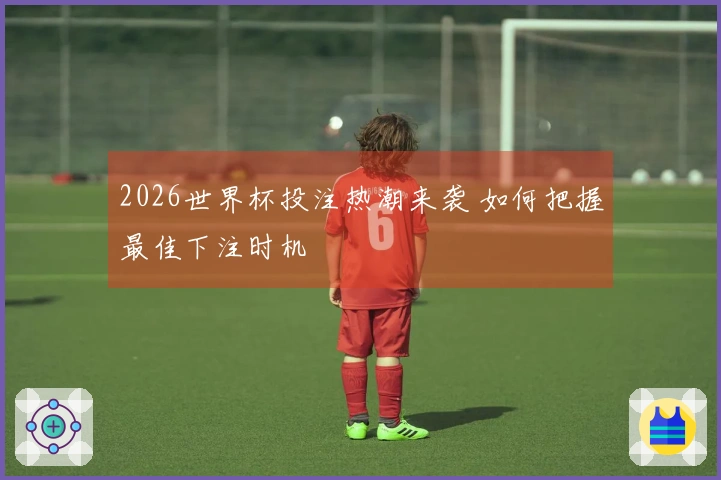 2026世界杯投注热潮来袭 如何把握最佳下注时机