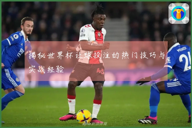 揭秘世界杯让球投注的热门技巧与实战经验