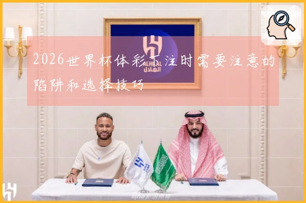 2026世界杯体彩下注时需要注意的陷阱和选择技巧
