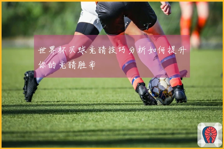世界杯买球竞猜技巧分析如何提升你的竞猜胜率