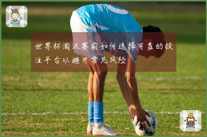 世界杯淘汰赛前如何选择可靠的投注平台以避开常见风险