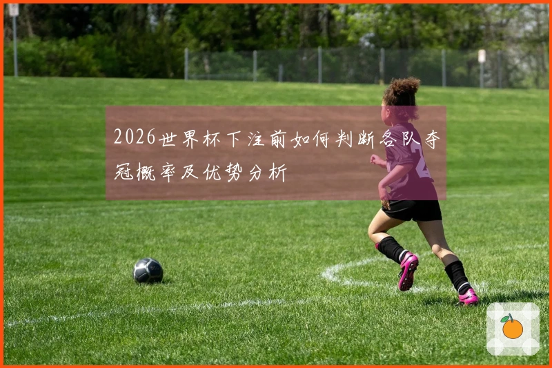 2026世界杯下注前如何判断各队夺冠概率及优势分析