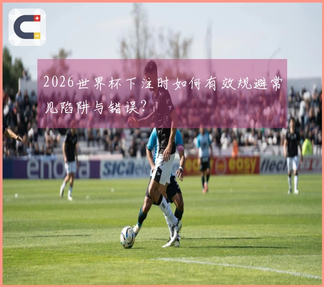 2026世界杯下注时如何有效规避常见陷阱与错误？
