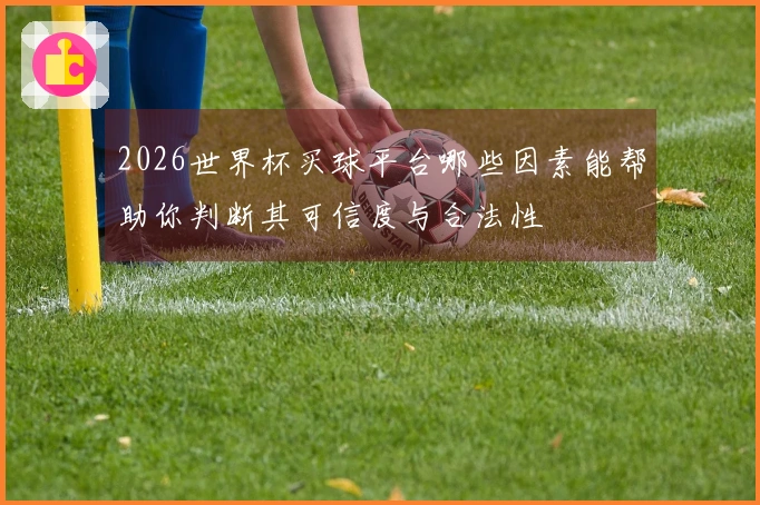 2026世界杯买球平台哪些因素能帮助你判断其可信度与合法性