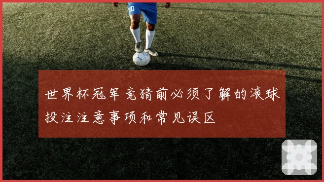 世界杯冠军竞猜前必须了解的滚球投注注意事项和常见误区