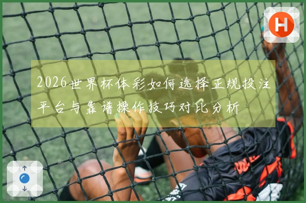 2026世界杯体彩如何选择正规投注平台与靠谱操作技巧对比分析