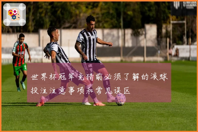 世界杯冠军竞猜前必须了解的滚球投注注意事项和常见误区