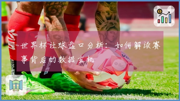 世界杯让球盘口分析：如何解读赛事背后的数据玄机